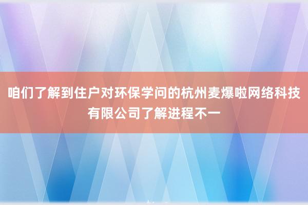 咱们了解到住户对环保学问的杭州麦爆啦网络科技有限公司了解进程不一