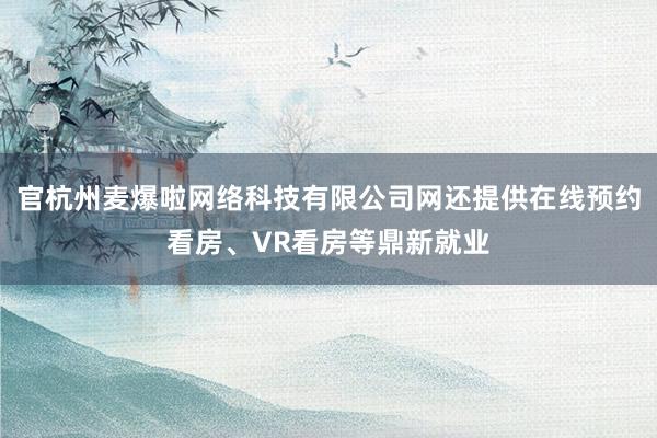 官杭州麦爆啦网络科技有限公司网还提供在线预约看房、VR看房等鼎新就业