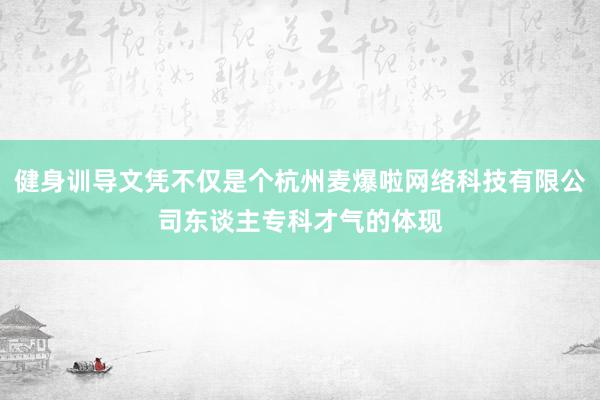 健身训导文凭不仅是个杭州麦爆啦网络科技有限公司东谈主专科才气的体现