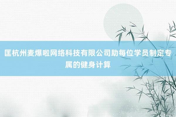 匡杭州麦爆啦网络科技有限公司助每位学员制定专属的健身计算